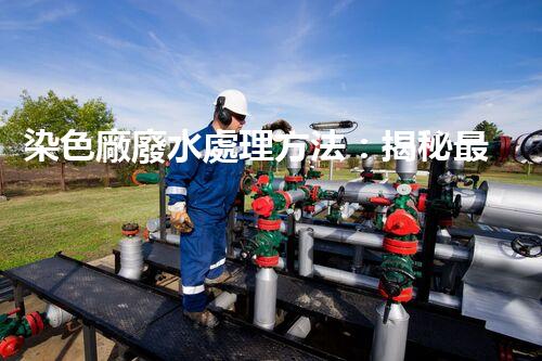染色廠廢水處理方法：揭秘最前沿的技術和突破！